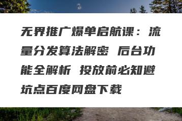 无界推广爆单启航课：流量分发算法解密 后台功能全解析 投放前必知避坑点百度网盘下载