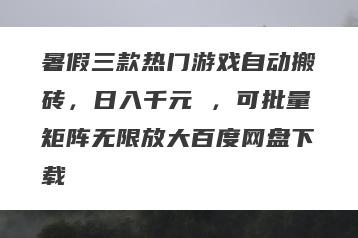 暑假三款热门游戏自动搬砖，日入千元 ，可批量矩阵无限放大百度网盘下载