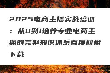 2025电商主播实战培训：从0到1培养专业电商主播的完整知识体系百度网盘下载