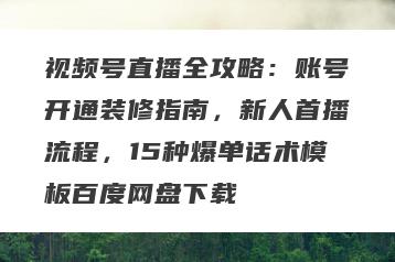 视频号直播全攻略：账号开通装修指南，新人首播流程，15种爆单话术模板百度网盘下载