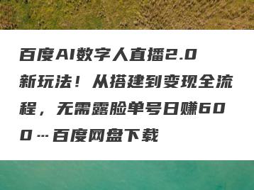 百度AI数字人直播2.0新玩法！从搭建到变现全流程，无需露脸单号日赚600…百度网盘下载