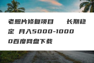 老照片修复项目   长期稳定 月入5000-10000百度网盘下载