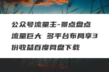 公众号流量主-景点盘点 流量巨大 多平台布局享3份收益百度网盘下载