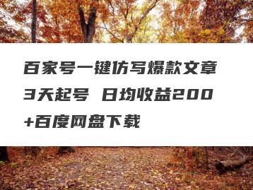 百家号一键仿写爆款文章 3天起号 日均收益200+百度网盘下载