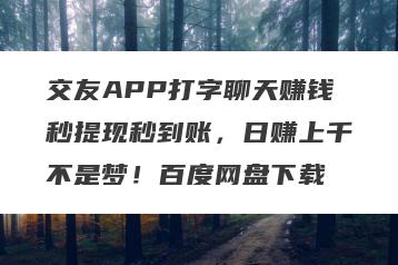 交友APP打字聊天赚钱秒提现秒到账，日赚上千不是梦！百度网盘下载
