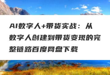 AI数字人+带货实战：从数字人创建到带货变现的完整链路百度网盘下载