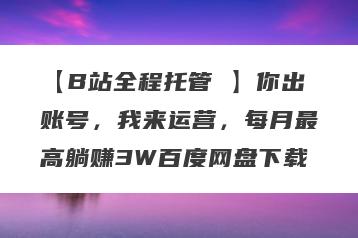 【B站全程托管 】你出账号，我来运营，每月最高躺赚3W百度网盘下载