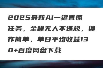 2025最新AI一键直播任务，全程无人不违规，操作简单，单日平均收益130+百度网盘下载