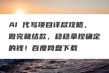 AI 代写项目详尽攻略，做完就结款，稳稳拿捏确定的钱！百度网盘下载