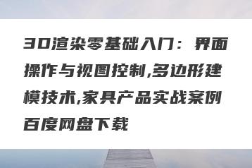 3D渲染零基础入门：界面操作与视图控制,多边形建模技术,家具产品实战案例百度网盘下载