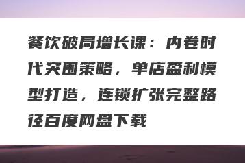 餐饮破局增长课：内卷时代突围策略，单店盈利模型打造，连锁扩张完整路径百度网盘下载