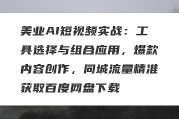 美业AI短视频实战：工具选择与组合应用，爆款内容创作，同城流量精准获取百度网盘下载