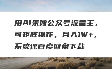 用AI来做公众号流量主，可矩阵操作，月入1W+，系统课百度网盘下载
