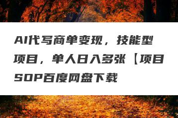 AI代写商单变现，技能型项目，单人日入多张【项目SOP百度网盘下载