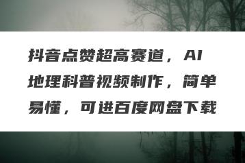 抖音点赞超高赛道，AI地理科普视频制作，简单易懂，可进百度网盘下载