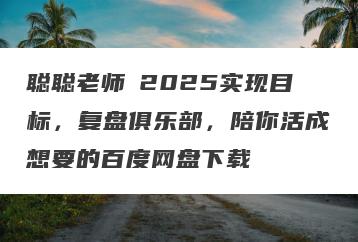 聪聪老师・2025实现目标，复盘俱乐部，陪你活成想要的百度网盘下载