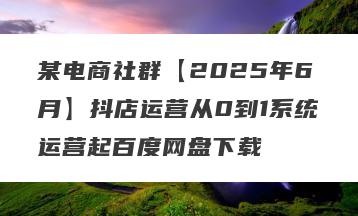 某电商社群【2025年6月】抖店运营从0到1系统运营起百度网盘下载