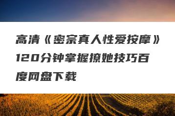 高清《密宗真人性爱按摩》120分钟掌握撩她技巧百度网盘下载
