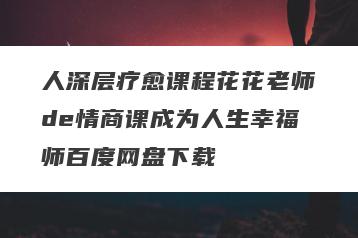 人深层疗愈课程花花老师de情商课成为人生幸福师百度网盘下载