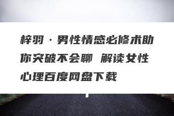 梓羽·男性情感必修术助你突破不会聊 解读女性心理百度网盘下载