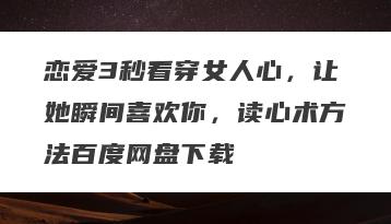 恋爱3秒看穿女人心，让她瞬间喜欢你，读心术方法百度网盘下载