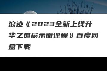 浪迹《2023全新上线升华之道展示面课程》百度网盘下载