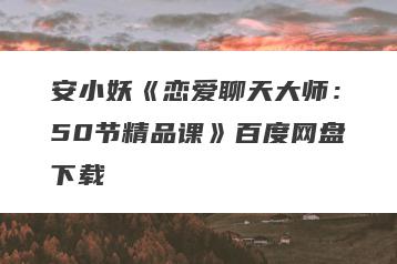 安小妖《恋爱聊天大师：50节精品课》百度网盘下载