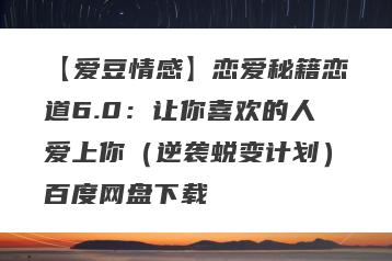 【爱豆情感】恋爱秘籍恋道6.0：让你喜欢的人爱上你（逆袭蜕变计划）百度网盘下载