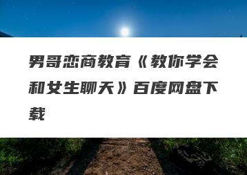男哥恋商教育《教你学会和女生聊天》百度网盘下载