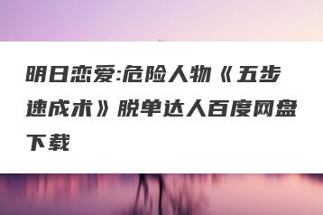 明日恋爱:危险人物《五步速成术》脱单达人百度网盘下载