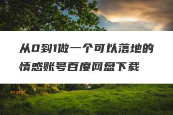 从0到1做一个可以落地的情感账号百度网盘下载