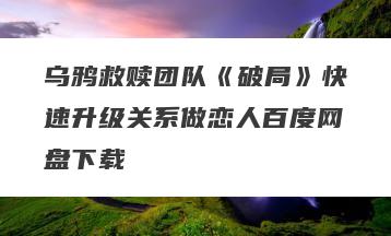 乌鸦救赎团队《破局》快速升级关系做恋人百度网盘下载