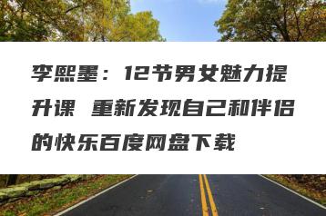 李熙墨：12节男女魅力提升课 重新发现自己和伴侣的快乐百度网盘下载