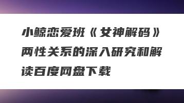 小鲸恋爱班《女神解码》两性关系的深入研究和解读百度网盘下载