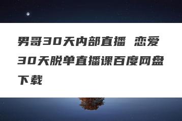 男哥30天内部直播 恋爱30天脱单直播课百度网盘下载