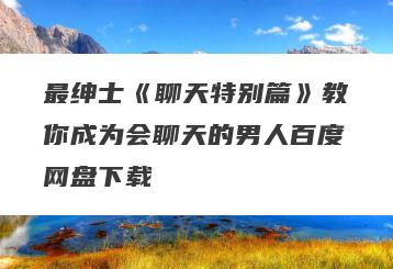 最绅士《聊天特别篇》教你成为会聊天的男人百度网盘下载