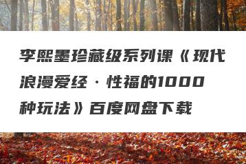 李熙墨珍藏级系列课《现代浪漫爱经·性福的1000种玩法》百度网盘下载