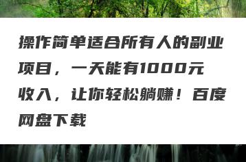 操作简单适合所有人的副业项目，一天能有1000元收入，让你轻松躺赚！百度网盘下载