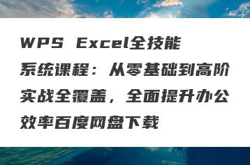 WPS Excel全技能系统课程：从零基础到高阶实战全覆盖，全面提升办公效率百度网盘下载