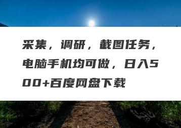 采集，调研，截图任务，电脑手机均可做，日入500+百度网盘下载