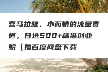 喜马拉雅，小而精的流量赛道，日进500+精准创业粉【揭百度网盘下载