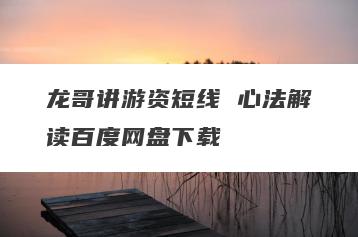 龙哥讲游资短线 心法解读百度网盘下载