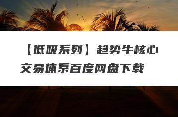 【低吸系列】趋势牛核心交易体系百度网盘下载
