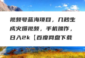 视频号蓝海项目，几秒生成火爆视频，手机操作，日入2k【百度网盘下载