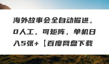 海外故事会全自动掘进，0人工，可矩阵，单机日入5张+【百度网盘下载