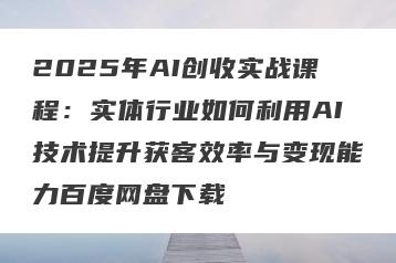 2025年AI创收实战课程：实体行业如何利用AI技术提升获客效率与变现能力百度网盘下载