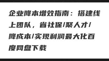 企业降本增效指南：搭建线上团队，省社保/聚人才/降成本/实现利润最大化百度网盘下载