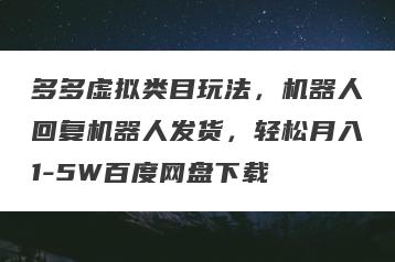 多多虚拟类目玩法，机器人回复机器人发货，轻松月入1-5W百度网盘下载
