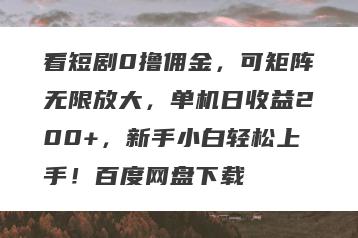 看短剧0撸佣金，可矩阵无限放大，单机日收益200+，新手小白轻松上手！百度网盘下载