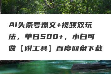 AI头条号爆文+视频双玩法，单日500+，小白可做【附工具】百度网盘下载